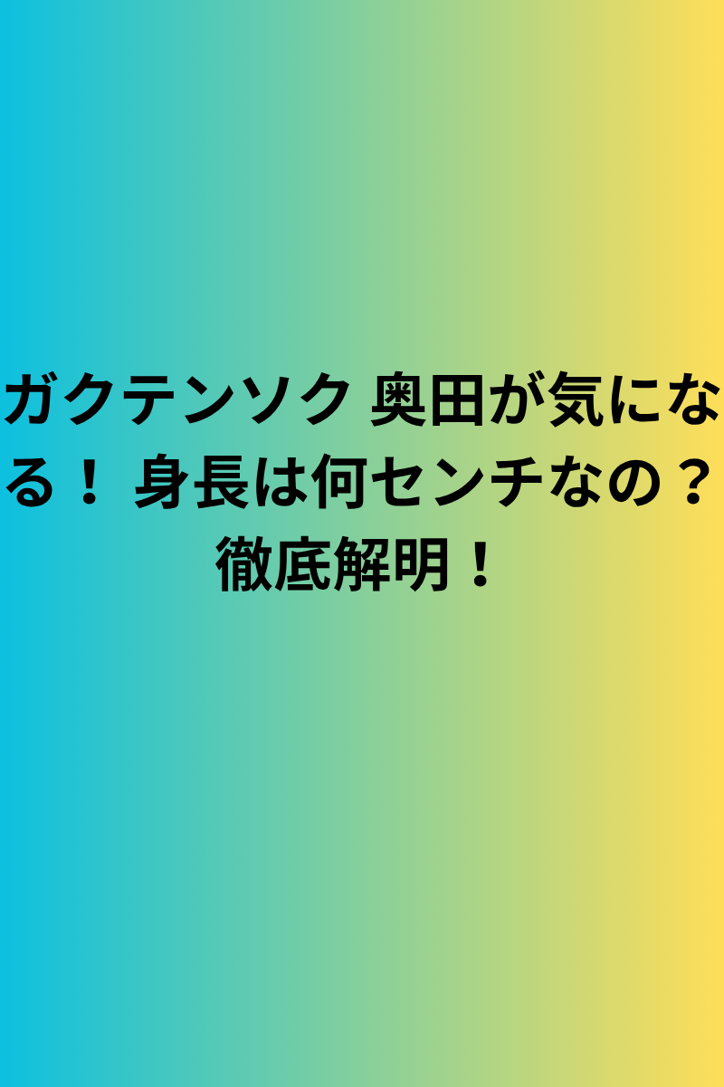 ガクテンソク 奥田が気になる！ 身長は何センチなの？徹底解明！