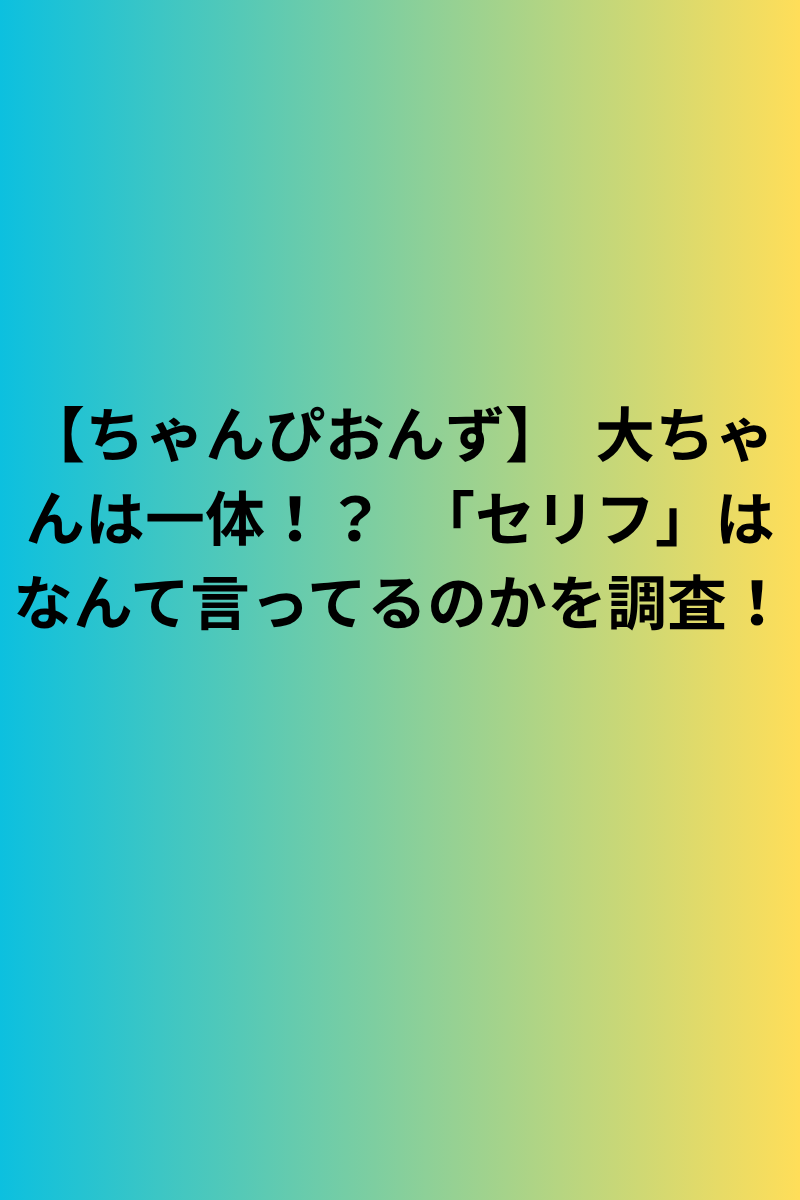 【ちゃんぴおんず】　大ちゃんは一体！？　「セリフ」はなんて言ってるのかを調査！