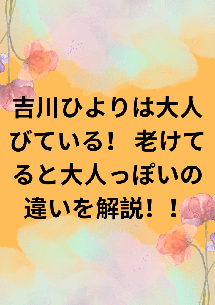 吉川ひよりは大人びている！ 老けてると大人っぽいの違いを解説！！