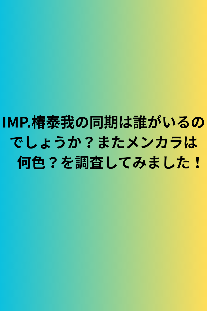 IMP.椿泰我の同期は誰がいるのでしょうか？またメンカラは何色？を調査してみました！