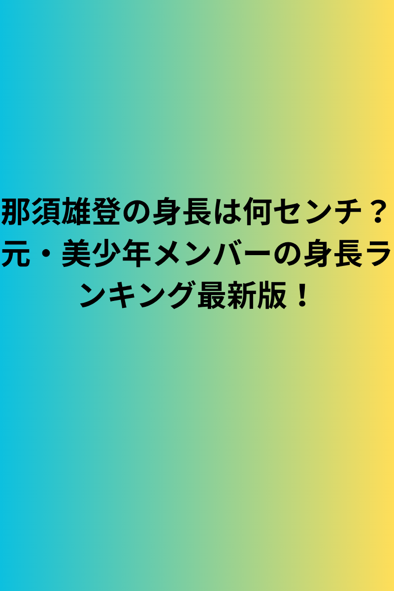 那須雄登の身長は何センチ？元・美少年メンバーの身長ランキング最新版！