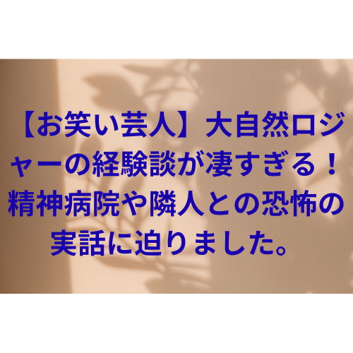 【お笑い芸人】大自然ロジャーの経験談が凄すぎる！精神病院や隣人との恐怖の実話に迫りました。