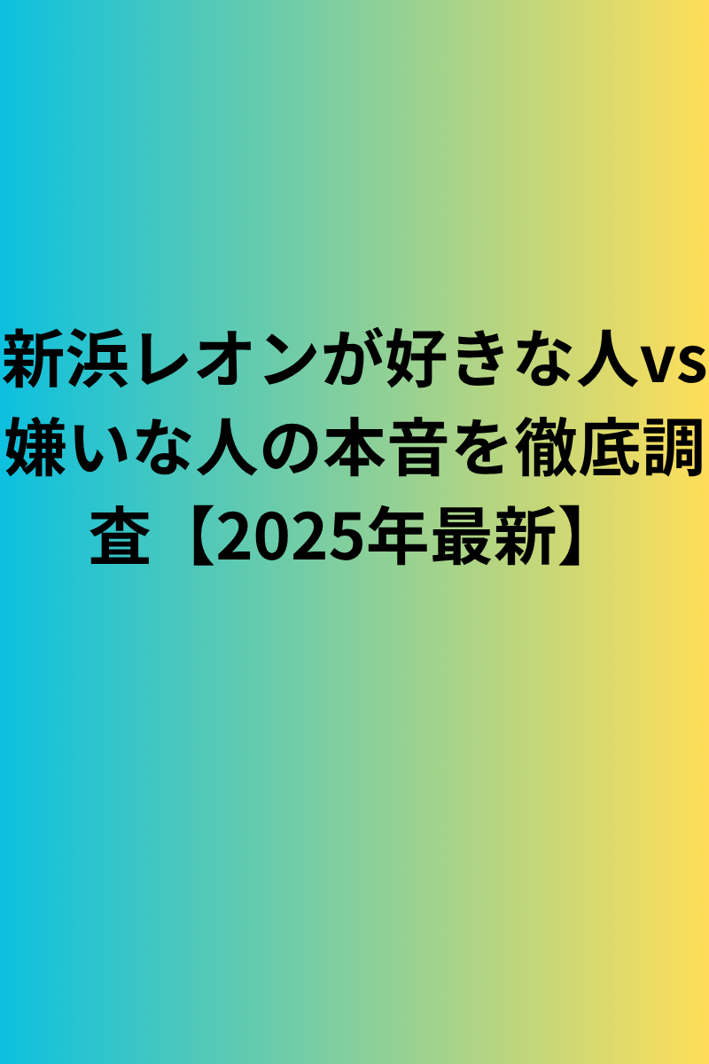 新浜レオンが好きな人vs嫌いな人の本音を徹底調査【2025年最新】