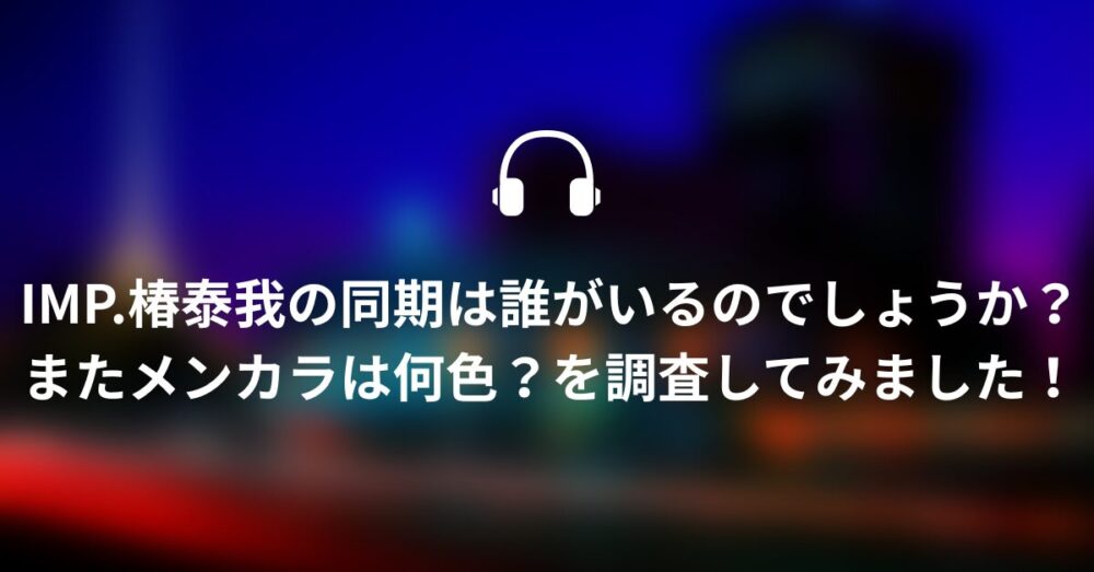 IMP.椿泰我の同期は誰がいるのでしょうか?またメンカラは何色?を調査してみました!