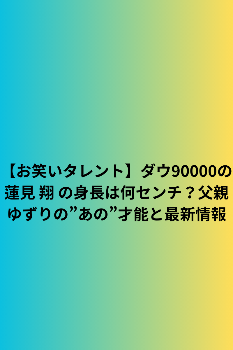 【お笑いタレント】ダウ90000の蓮見 翔 の身長は何センチ？父親ゆずりの”あの”才能と最新情報