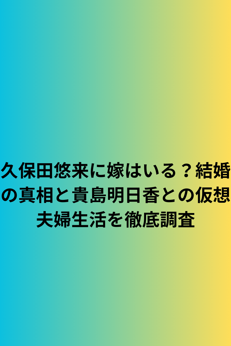久保田悠来に嫁はいる？結婚の真相と貴島明日香との仮想夫婦生活を徹底調査