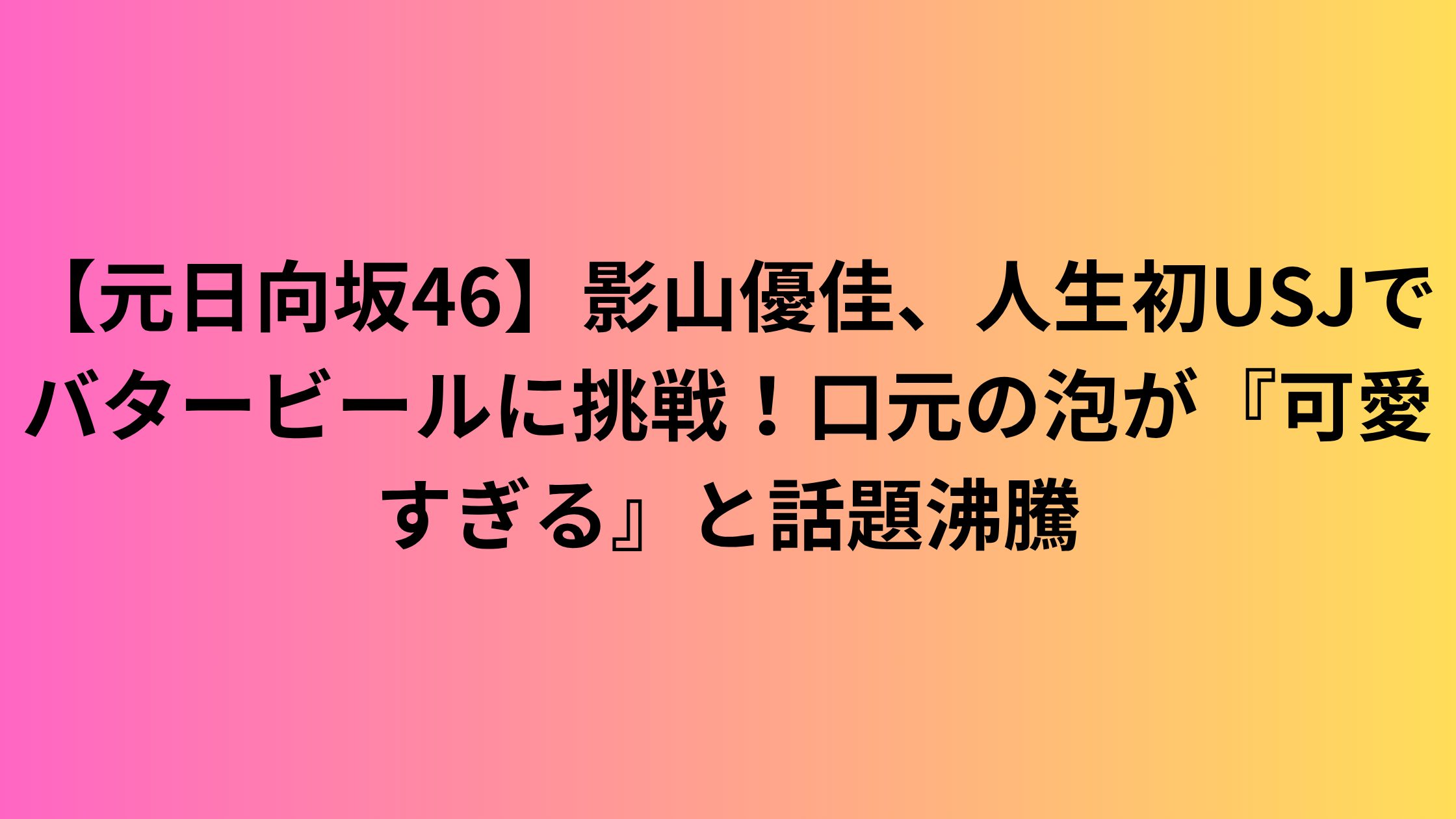 【元日向坂46】影山優佳、人生初USJでバタービールに挑戦！口元の泡が『可愛すぎる』と話題沸騰