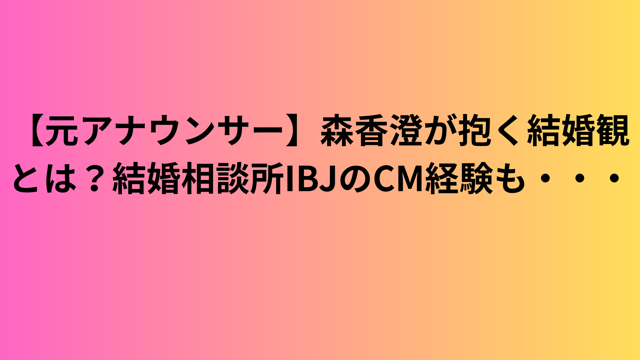 【元アナウンサー】森香澄が抱く結婚観とは？結婚相談所IBJのCM経験も・・・