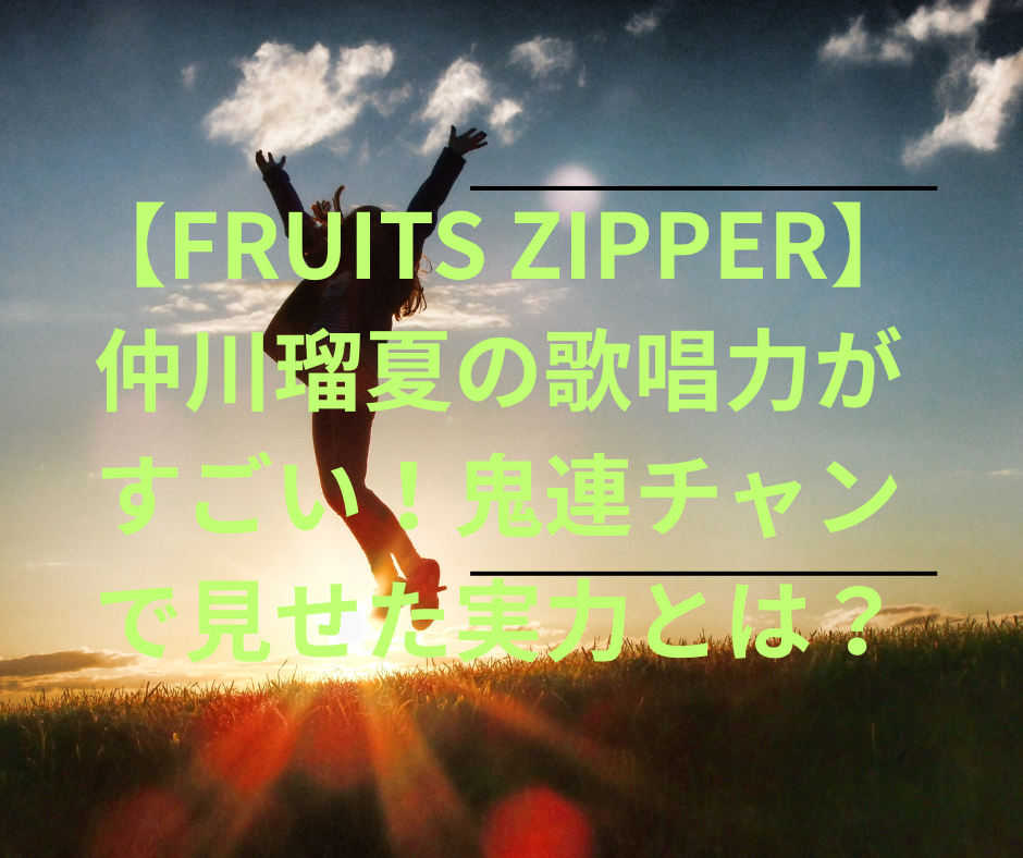 【FRUITS ZIPPER】仲川瑠夏の歌唱力がすごい!鬼連チャンで見せた実力とは?