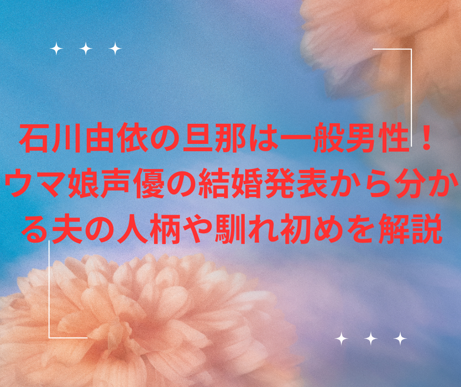 石川由依の旦那は一般男性!ウマ娘声優の結婚発表から分かる夫の人柄や馴れ初めを解説