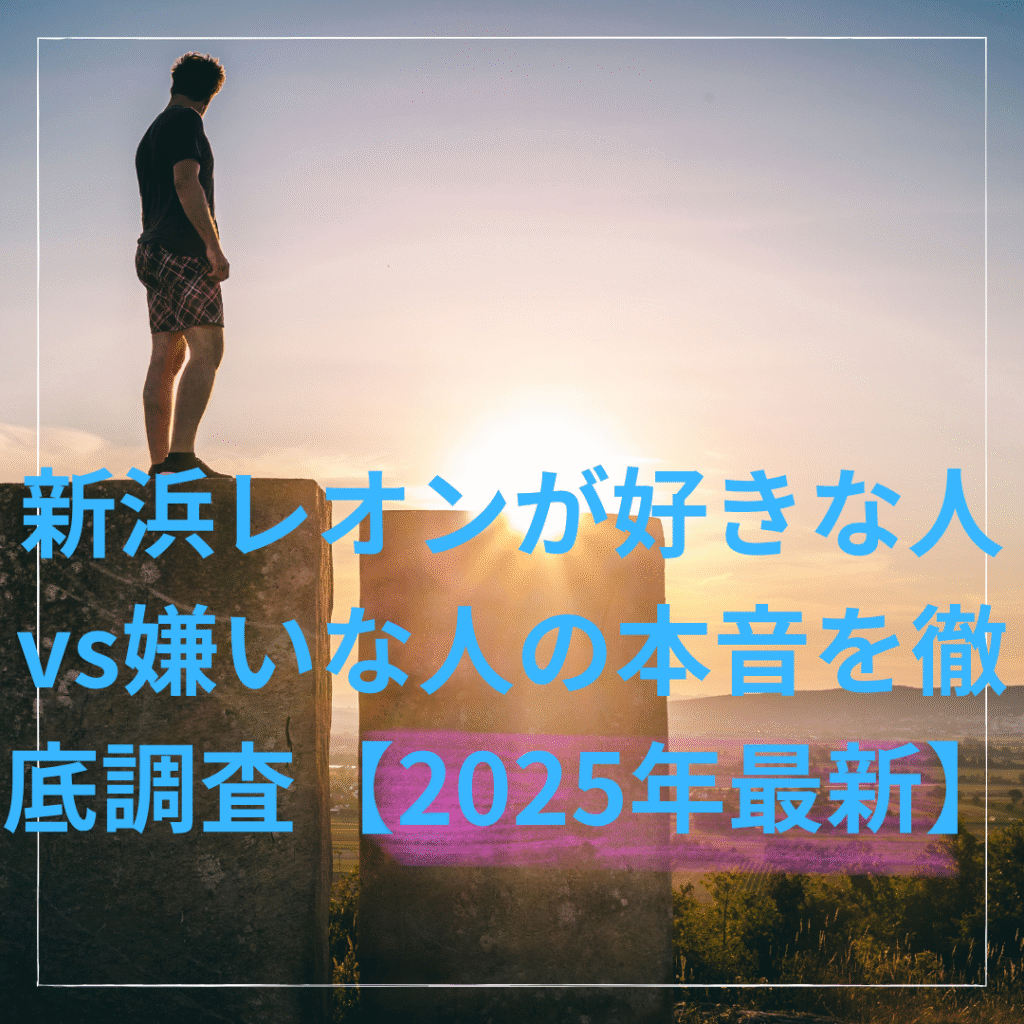 新浜レオンが好きな人vs嫌いな人の本音を徹底調査【2025年最新】