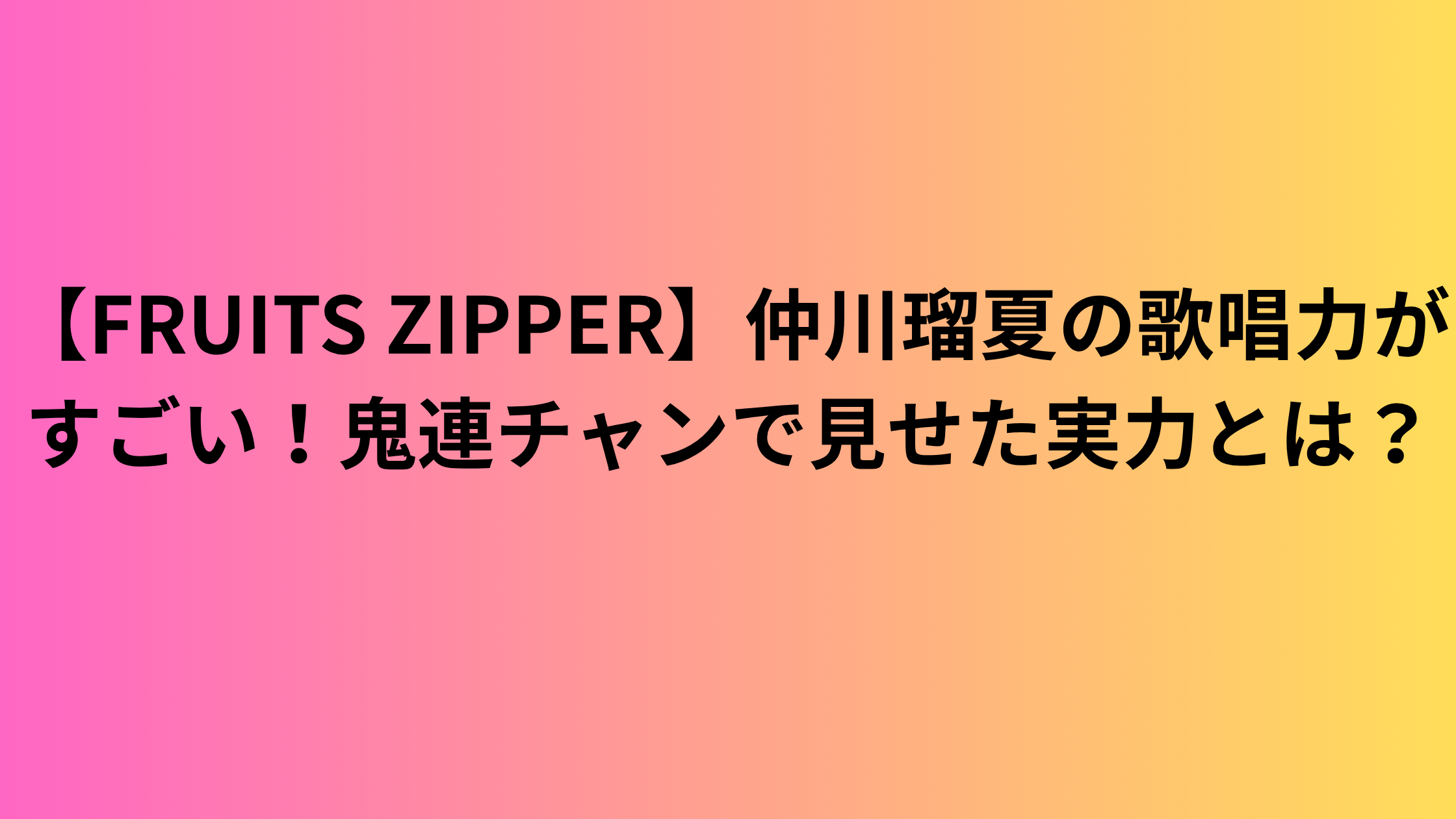 【FRUITS ZIPPER】仲川瑠夏の歌唱力がすごい！鬼連チャンで見せた実力とは？