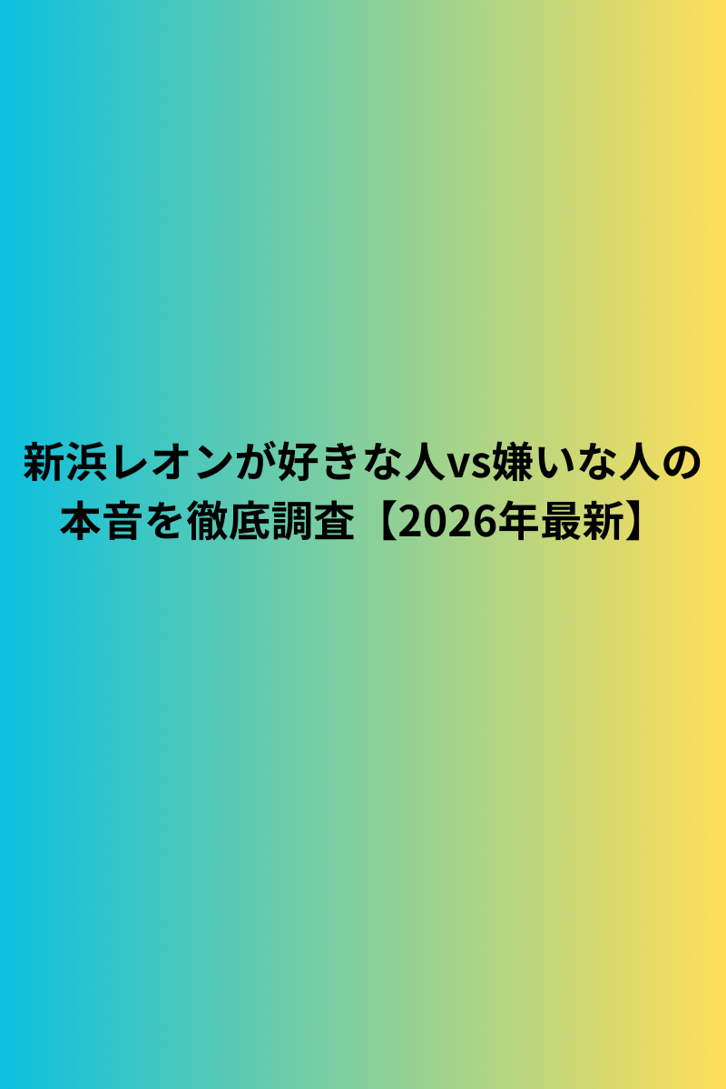 新浜レオンが好きな人vs嫌いな人の本音を徹底調査【2026年最新】