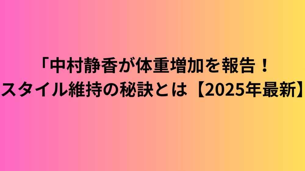 「中村静香が体重増加を報告！スタイル維持の秘訣とは【2025年最新】
