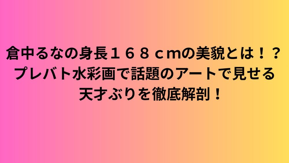 倉中るなの身長１６８ｃｍの美貌とは！？プレバト水彩画で話題のアートで見せる天才ぶりを徹底解剖！