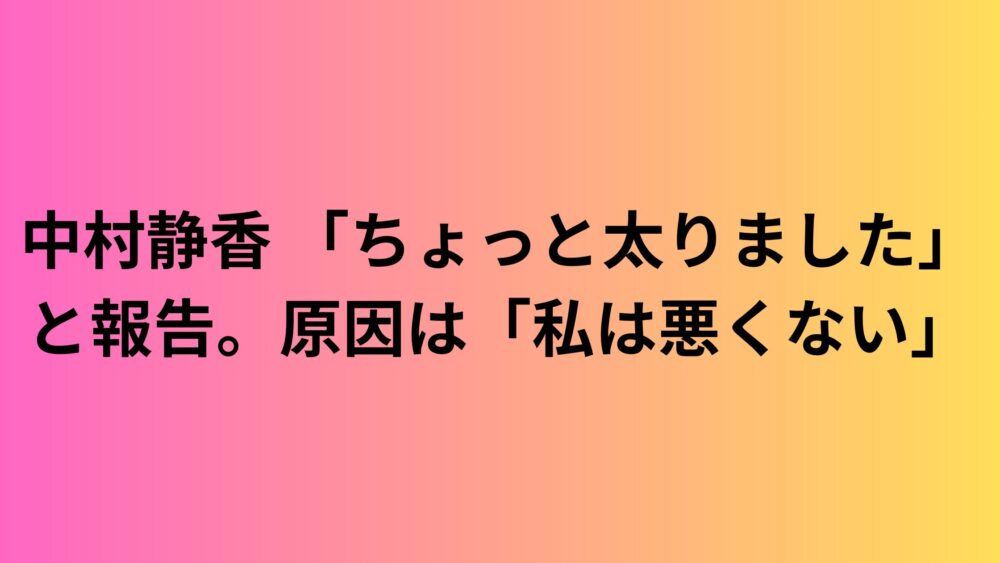 中村静香 「ちょっと太りました」と報告。原因は「私は悪くない」
