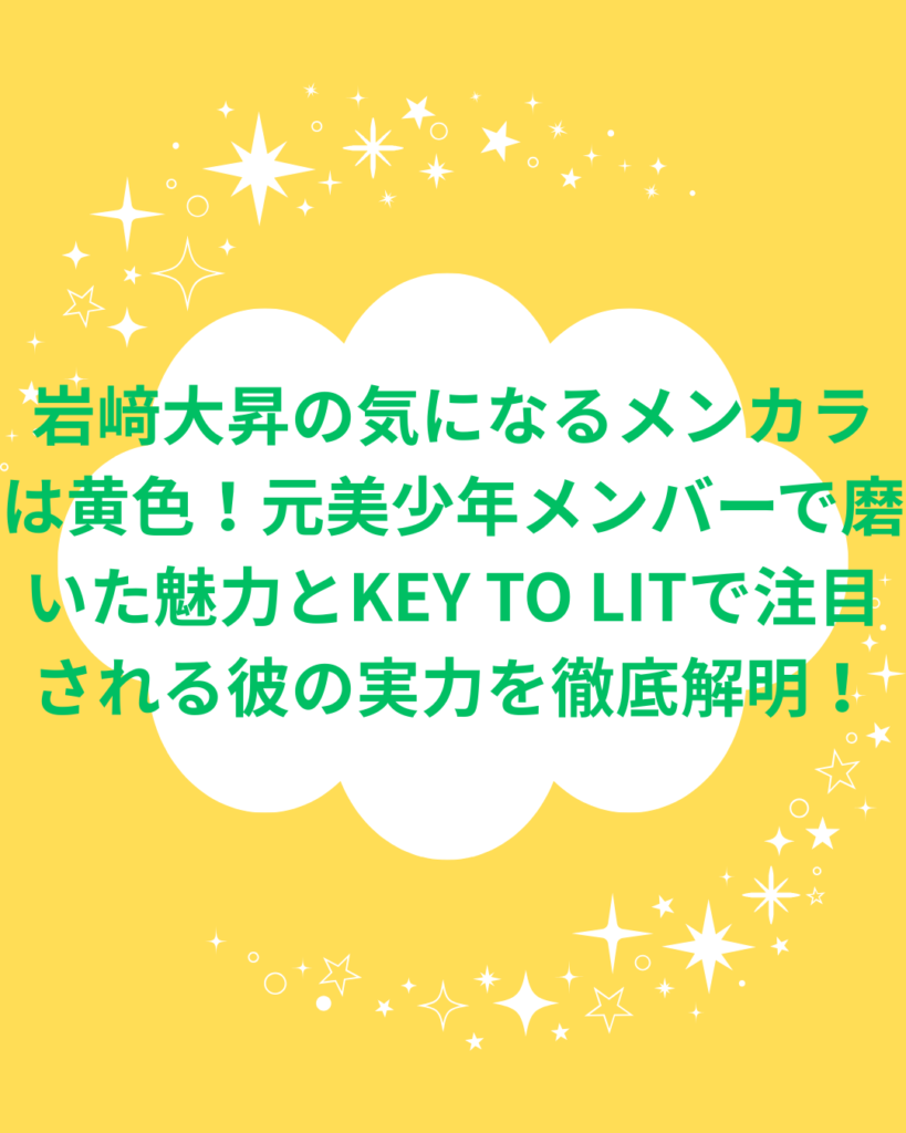 岩﨑大昇の気になるメンカラは黄色！元美少年メンバーで磨いた魅力とKEY TO LITで注目される彼の実力を徹底解明！
