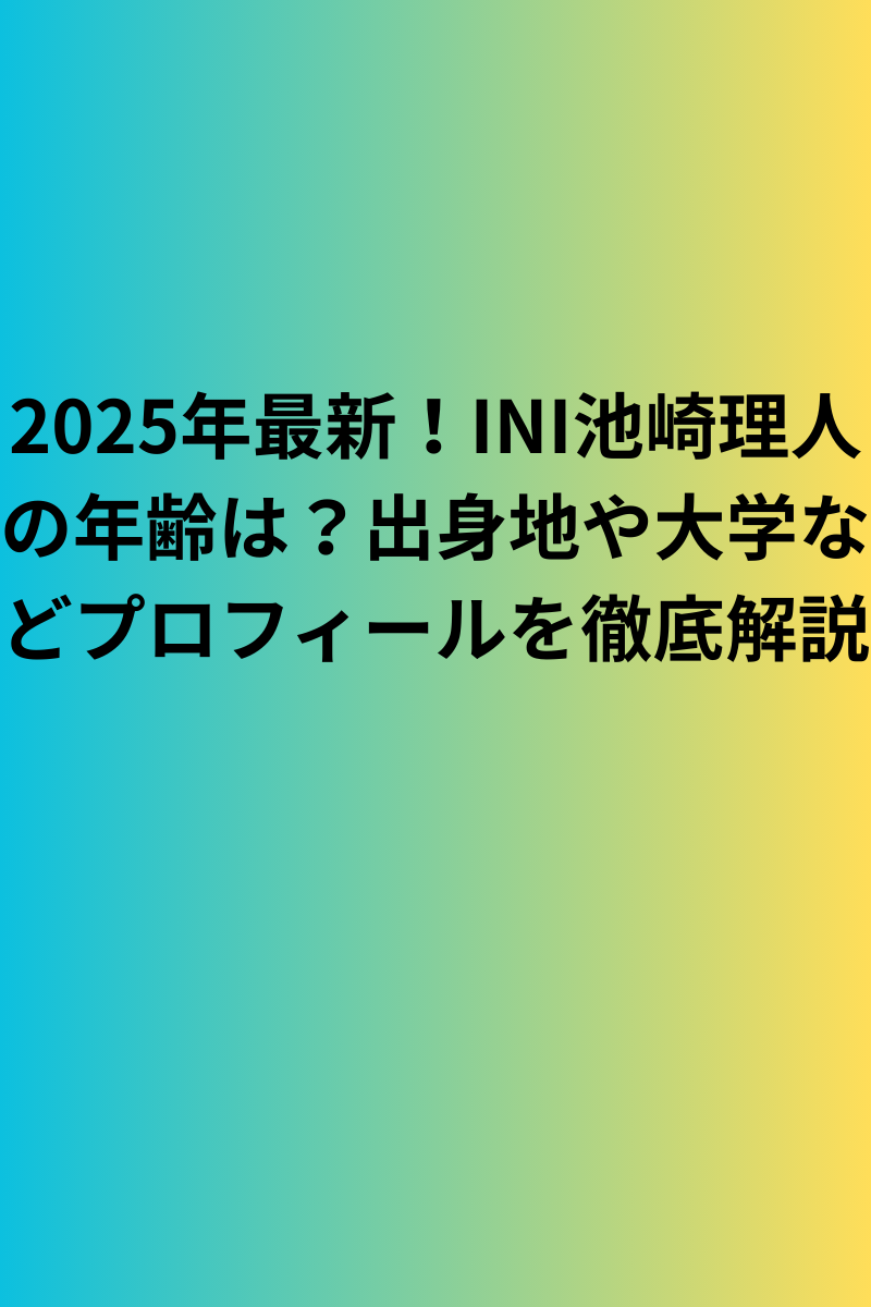 2025年最新！INI池崎理人の年齢は？出身地や大学などプロフィールを徹底解説