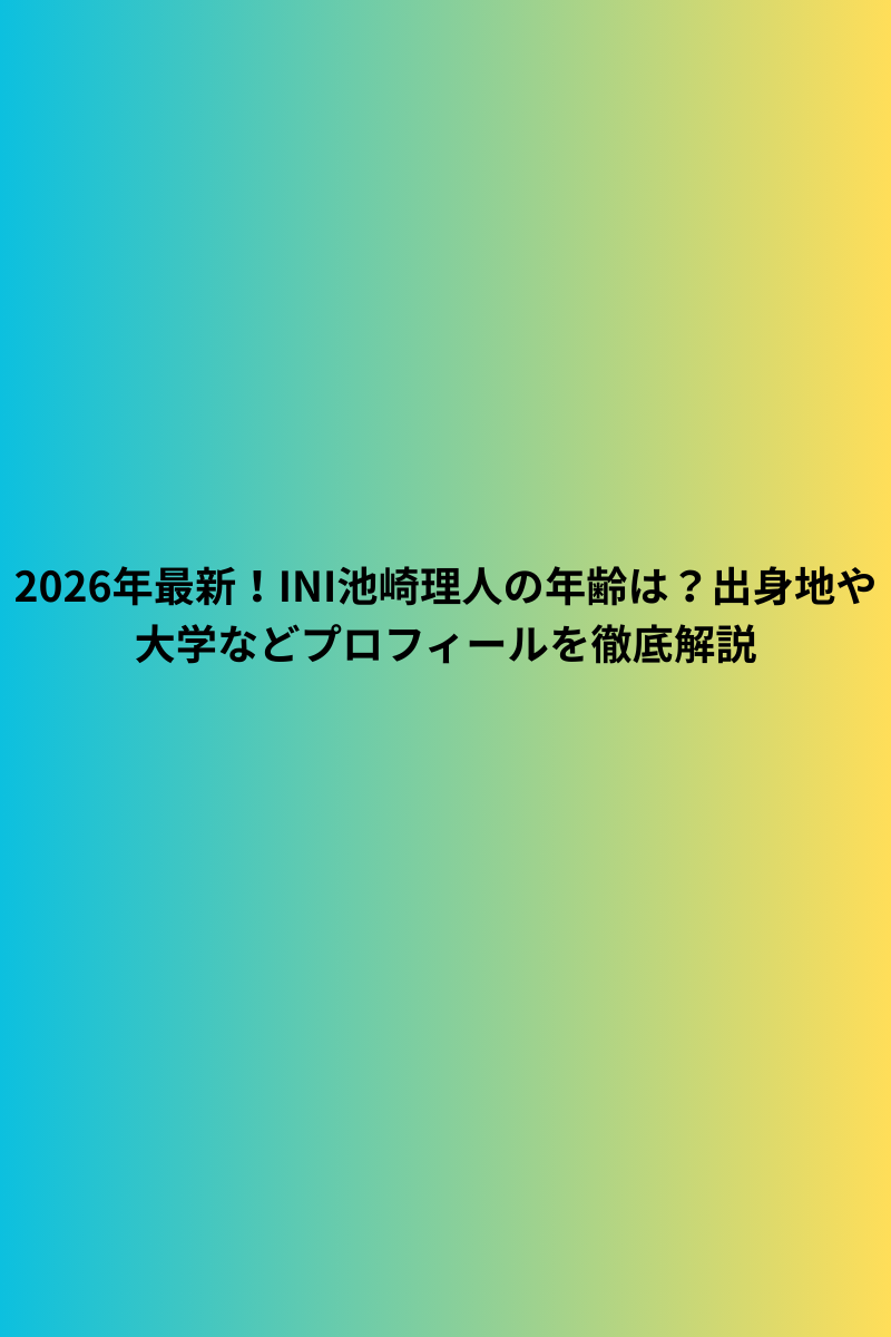2026年最新！INI池崎理人の年齢は？出身地や大学などプロフィールを徹底解説