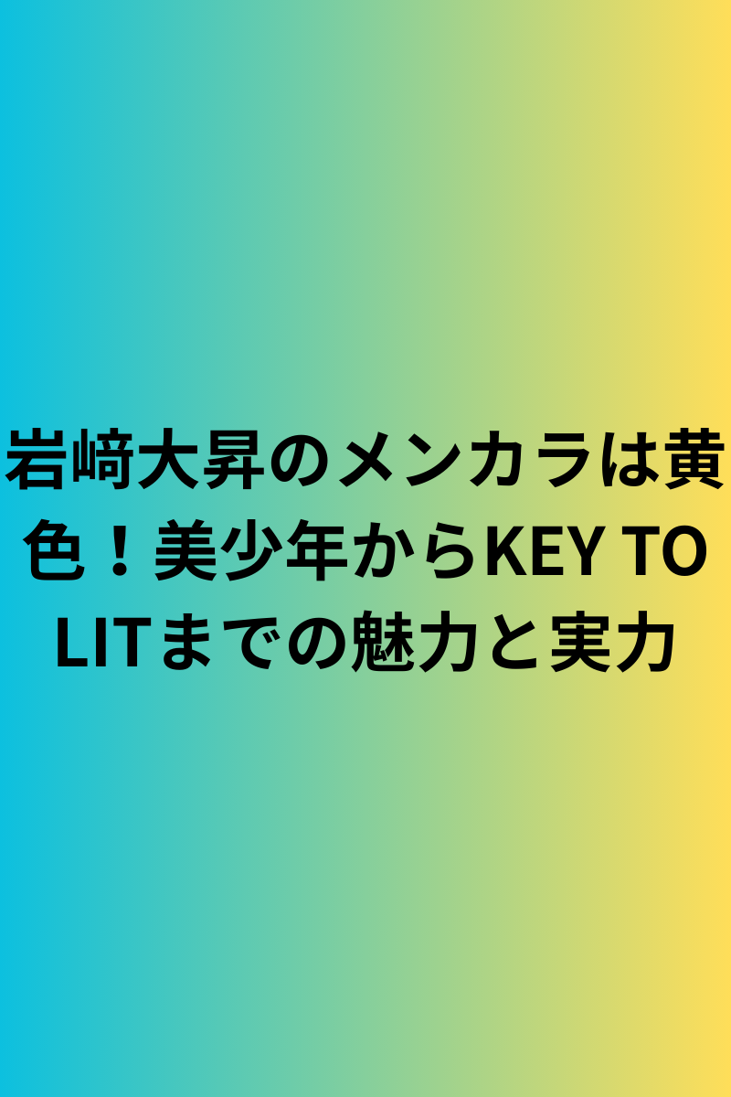 岩﨑大昇のメンカラは黄色！美少年からKEY TO LITまでの魅力と実力