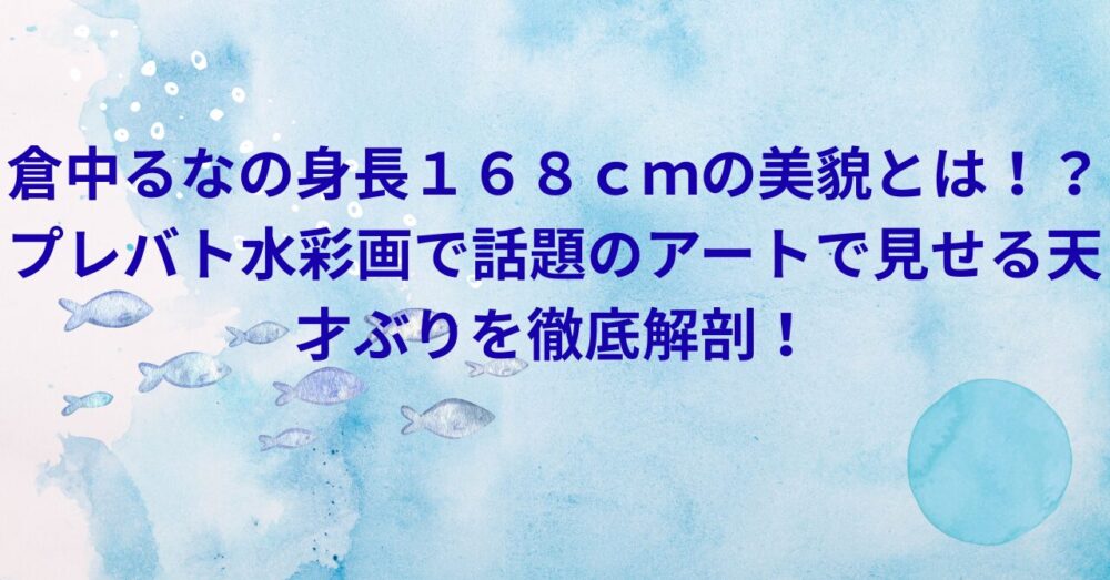 倉中るなの身長１６８ｃｍの美貌とは！？プレバト水彩画で話題のアートで見せる天才ぶりを徹底解剖！