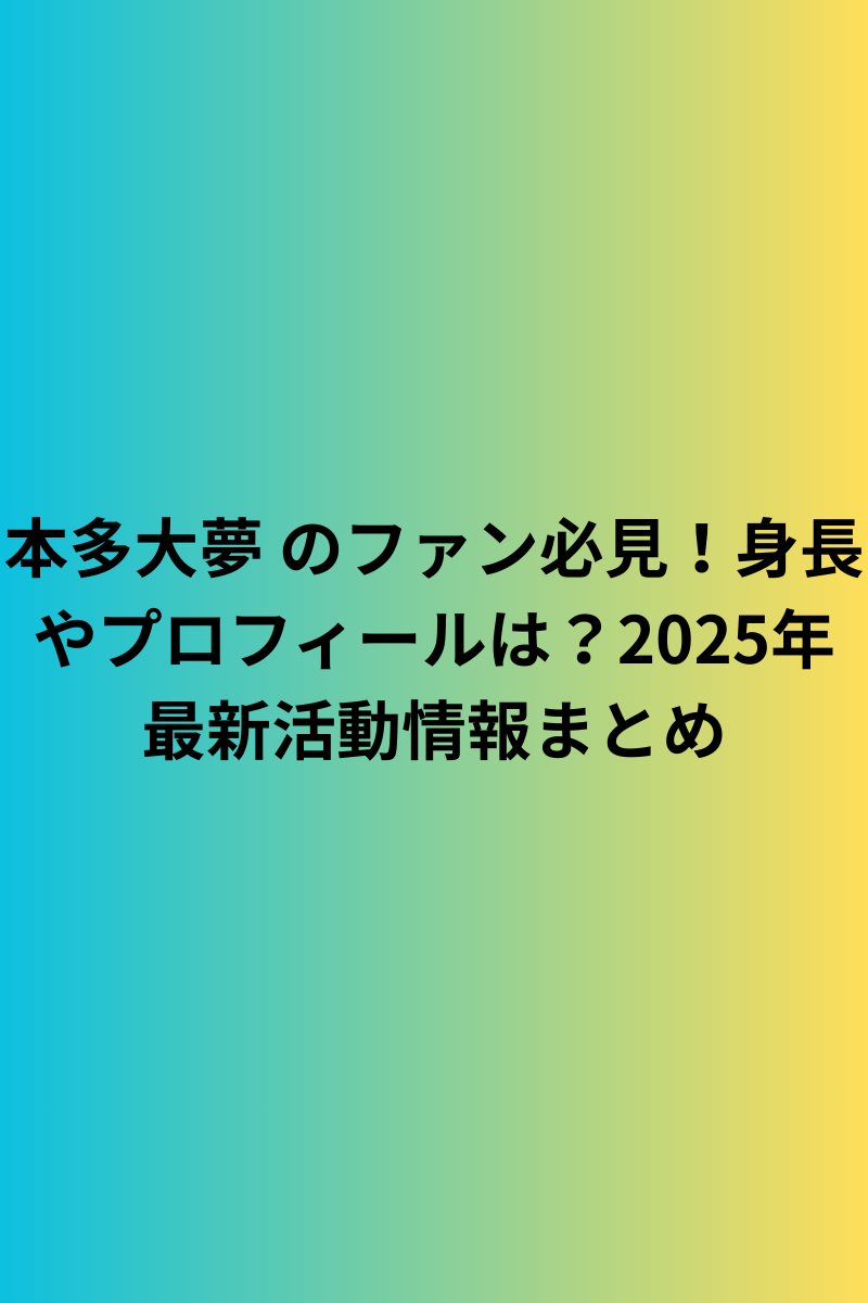 本多大夢 のファン必見！身長やプロフィールは？2025年最新活動情報まとめ