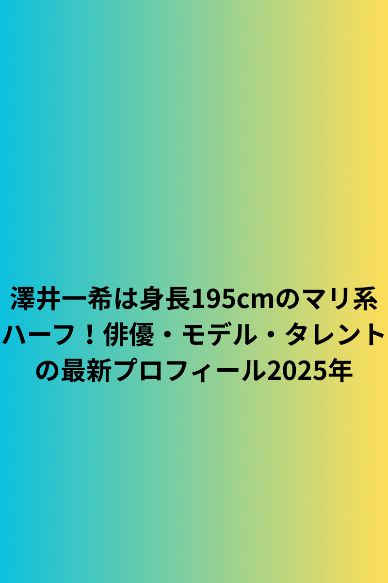 澤井一希は身長195cmのマリ系ハーフ！俳優・モデル・タレントの最新プロフィール2025年