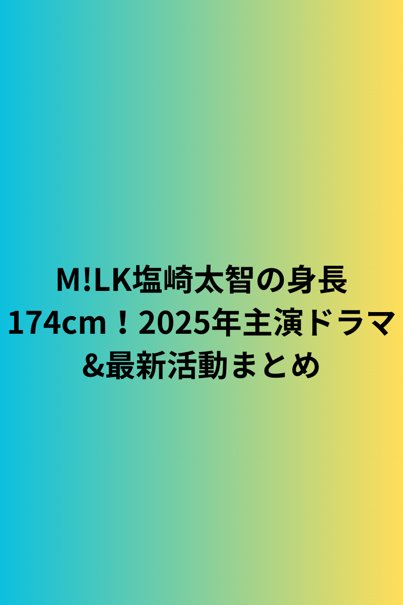 M!LK塩崎太智の身長174cm！2025年主演ドラマ&最新活動まとめ