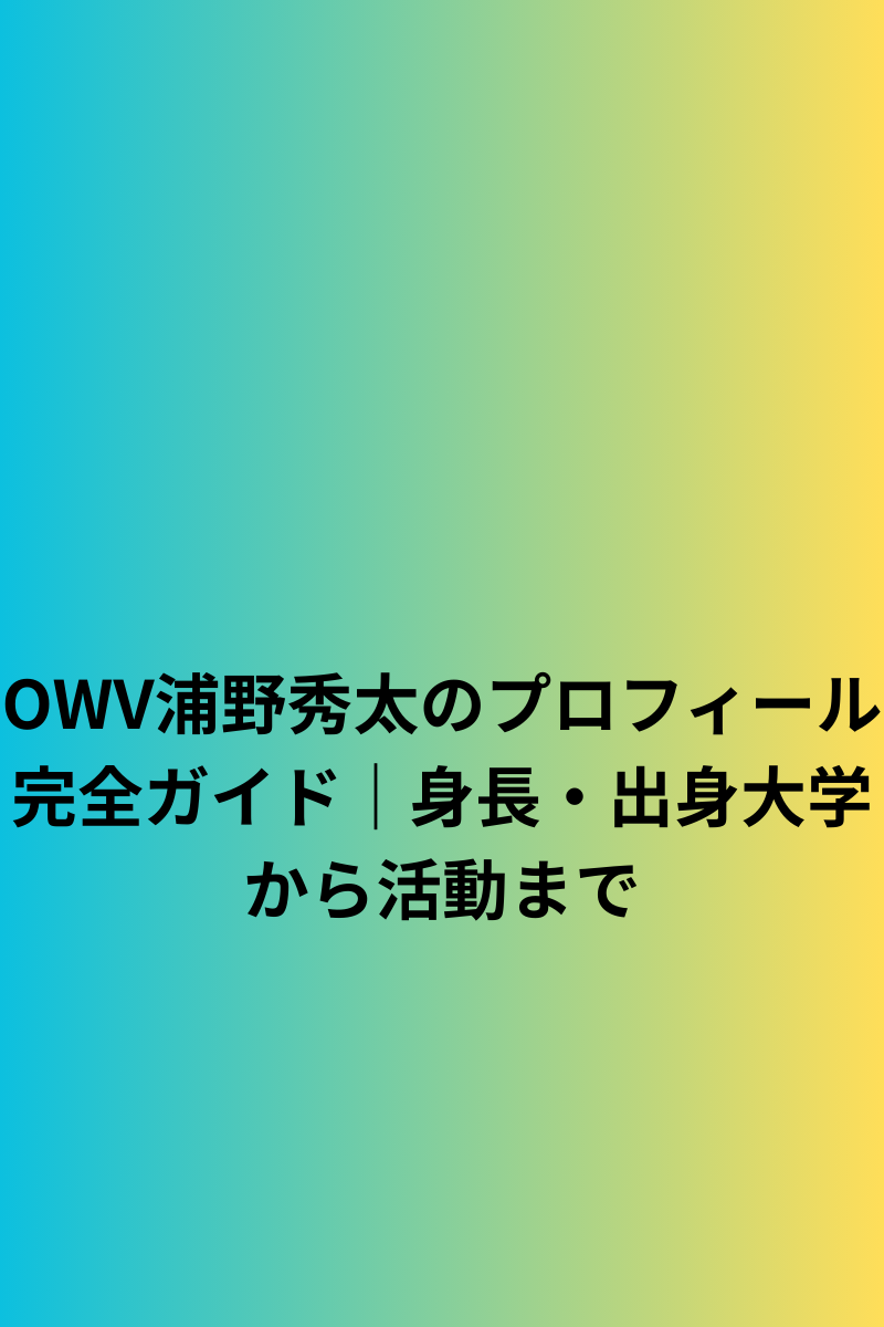 OWV浦野秀太のプロフィール完全ガイド｜身長・出身大学から活動まで