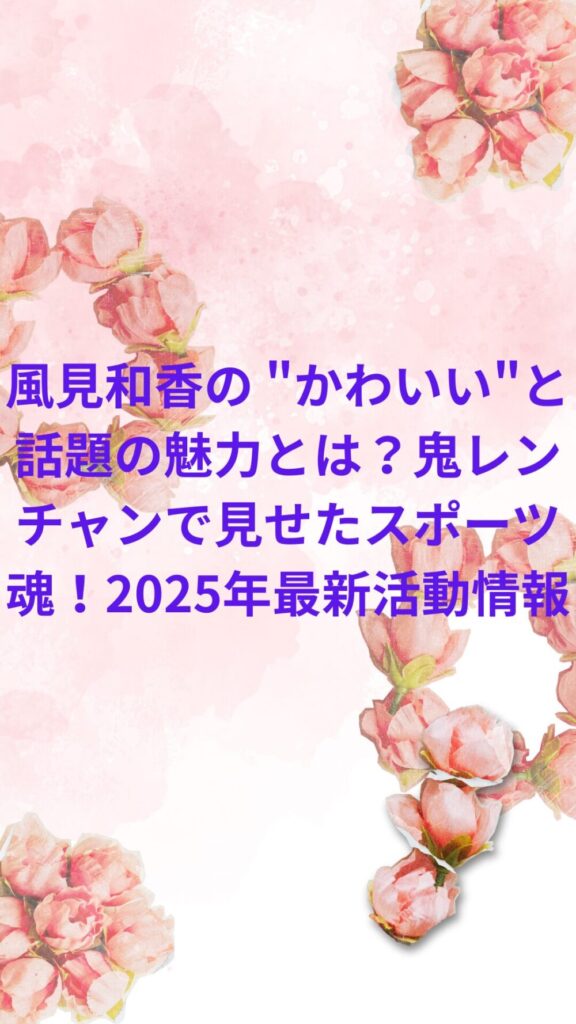 風見和香の "かわいい"と話題の魅力とは?鬼レンチャンで見せたスポーツ魂!2025年最新活動情報