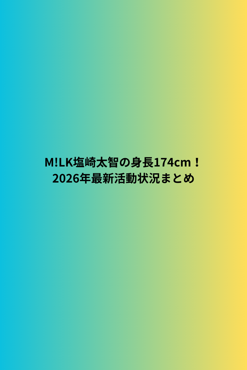 M!LK塩崎太智の身長174cm！2026年最新活動状況まとめ