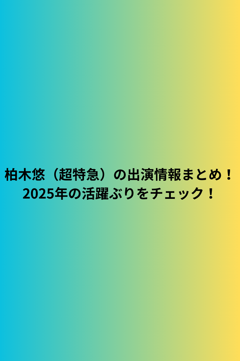 柏木悠（超特急）の出演情報まとめ！2025年の活躍ぶりをチェック！