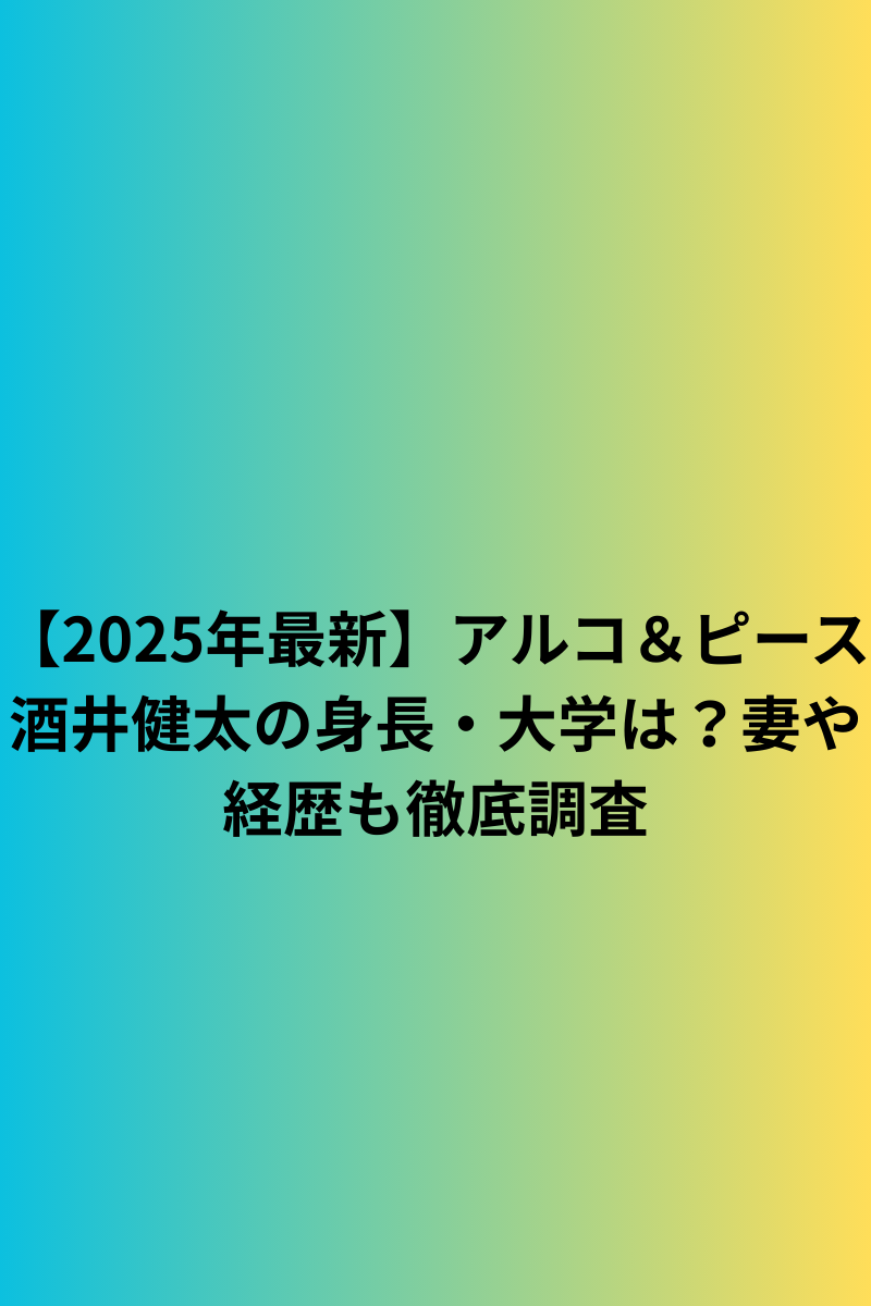 【2025年最新】アルコ＆ピース酒井健太の身長・大学は？妻や経歴も徹底調査