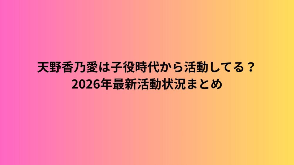 天野香乃愛は子役時代から活動してる？2026年最新活動状況まとめ