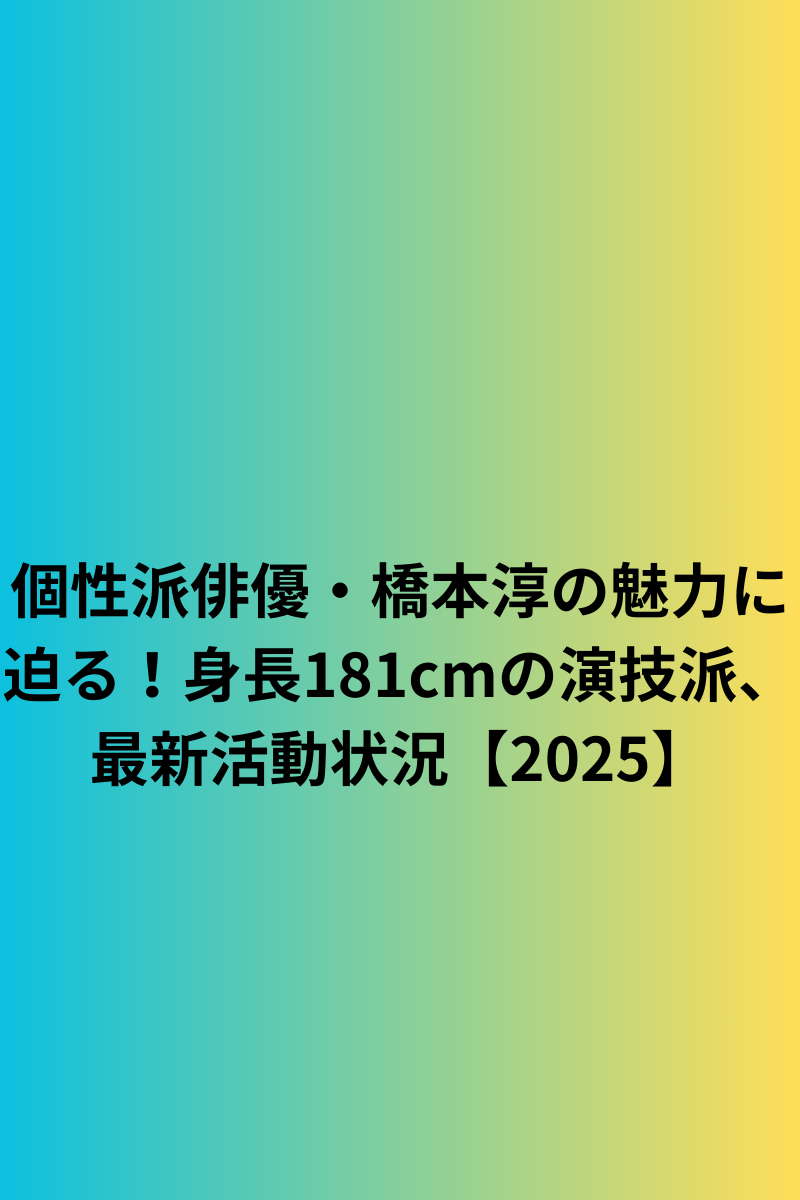 個性派俳優・橋本淳の魅力に迫る！身長181cmの演技派、最新活動状況【2025】