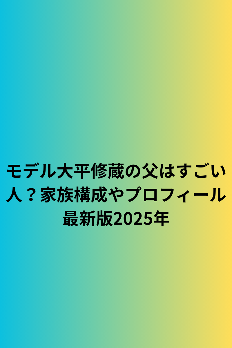 モデル大平修蔵の父はすごい人？家族構成やプロフィール最新版2025年