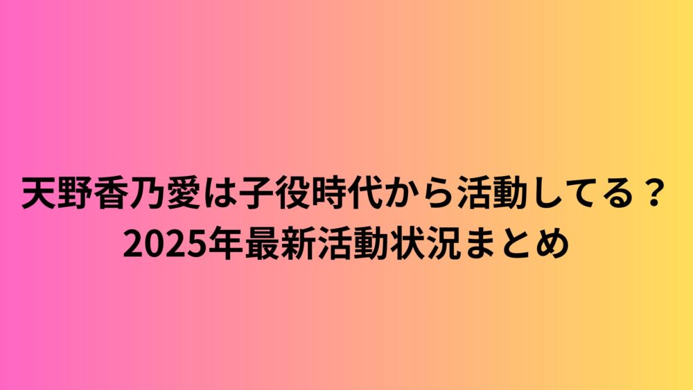 天野香乃愛は子役時代から活動してる?2025年最新活動状況まとめ