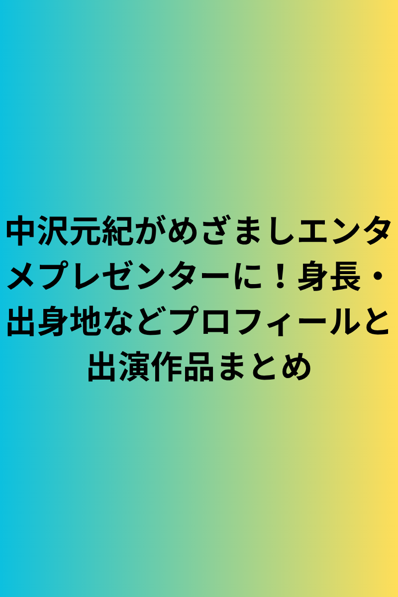 中沢元紀がめざましエンタメプレゼンターに！身長・出身地などプロフィールと出演作品まとめ