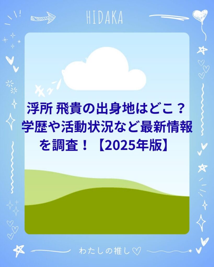 浮所 飛貴の出身地はどこ?学歴や活動状況など最新情報を調査!【2025年版】