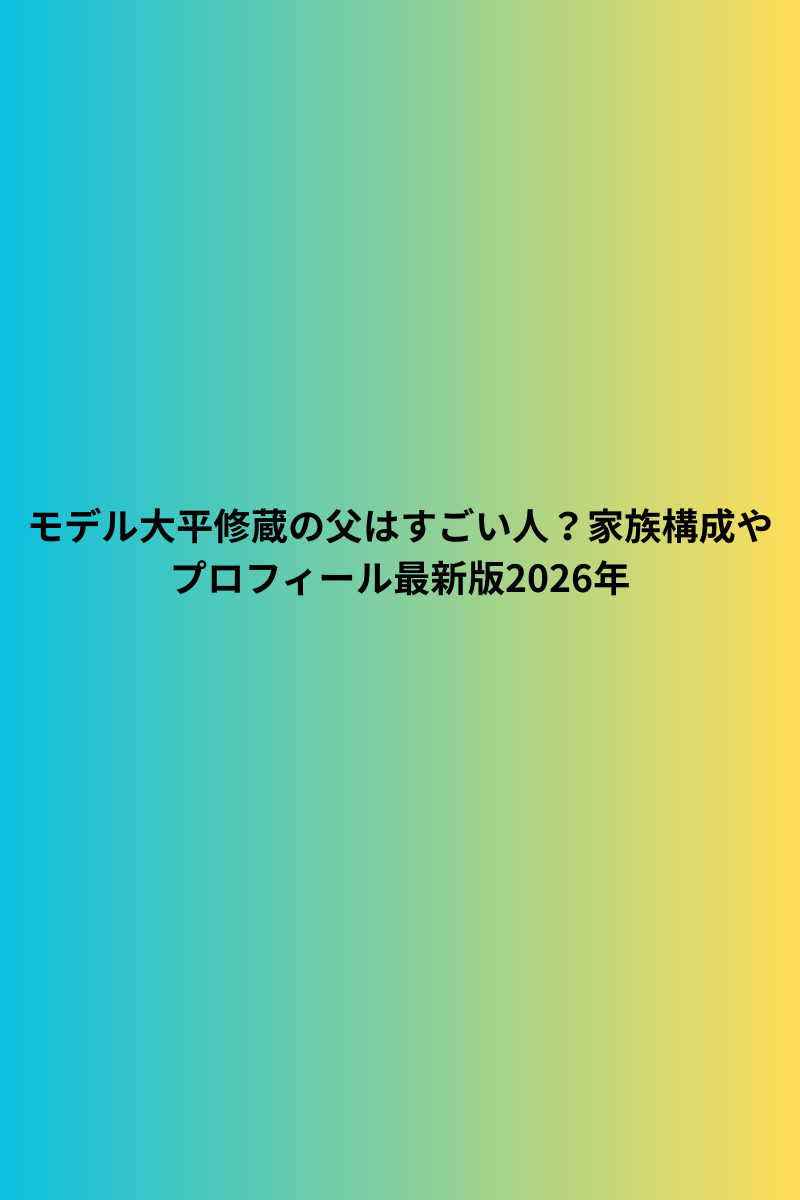 モデル大平修蔵の父はすごい人？家族構成やプロフィール最新版2026年