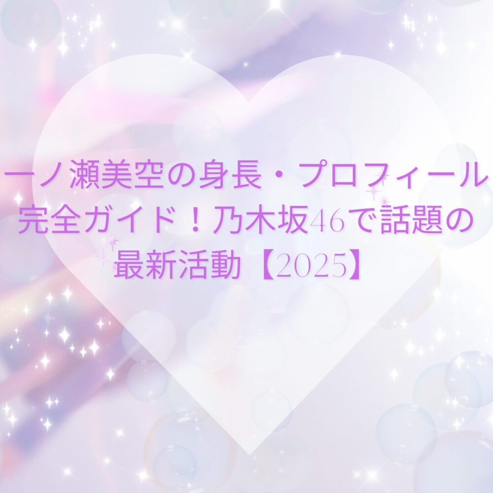 一ノ瀬美空の身長・プロフィール完全ガイド！乃木坂46で話題の最新活動【2025】