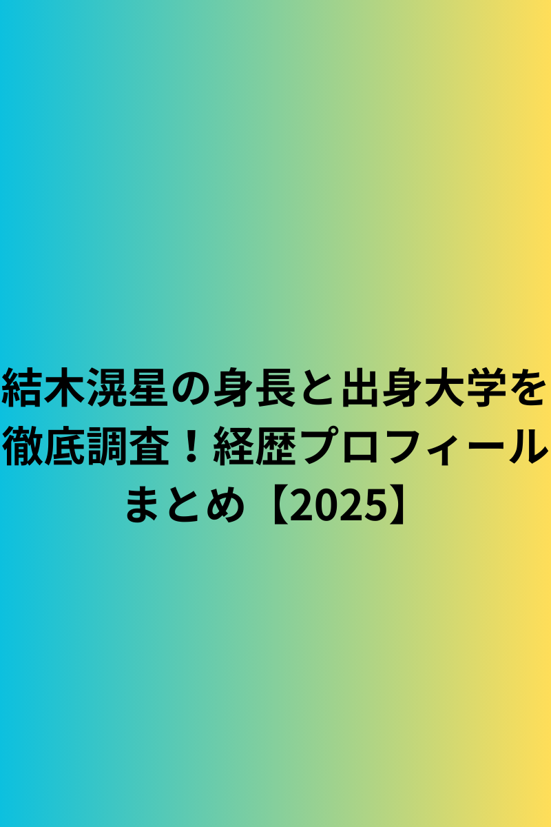 結木滉星の身長と出身大学を徹底調査！経歴プロフィールまとめ【2025】