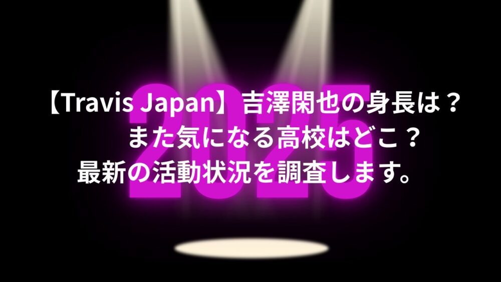 【Travis Japan】吉澤閑也の身長は?また気になる高校はどこ?最新の活動状況を調査します。