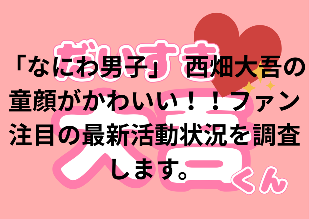 「なにわ男子」 西畑大吾の童顔がかわいい!!ファン注目の最新活動状況を調査します。