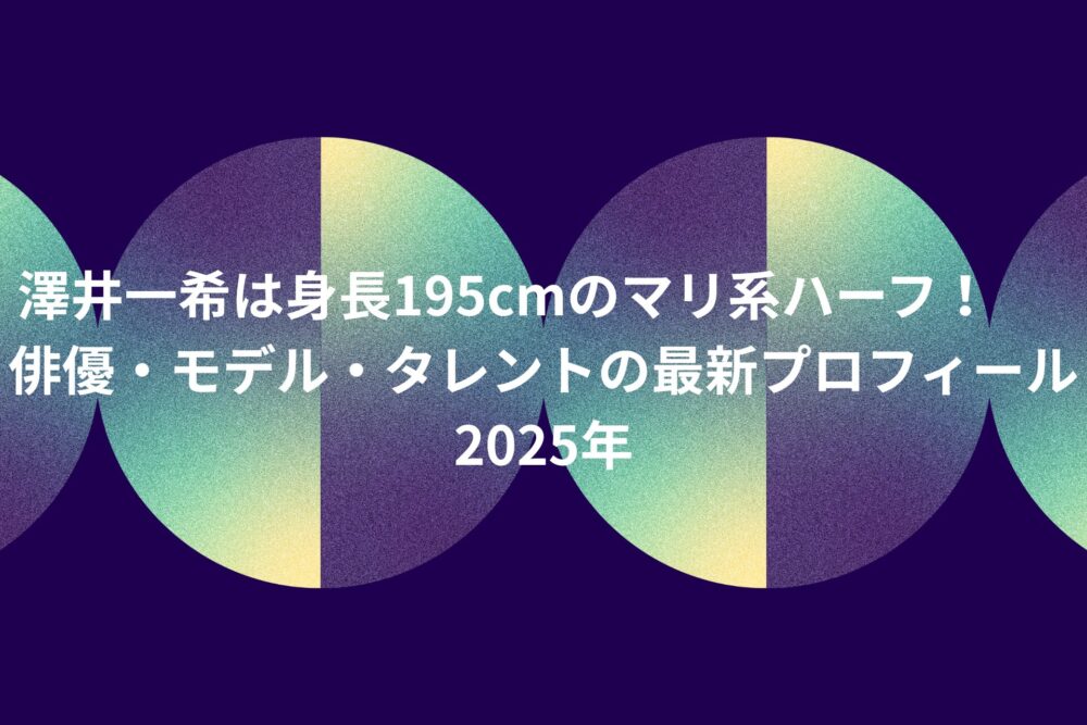 澤井一希は身長195cmのマリ系ハーフ！俳優・モデル・タレントの最新プロフィール2025年