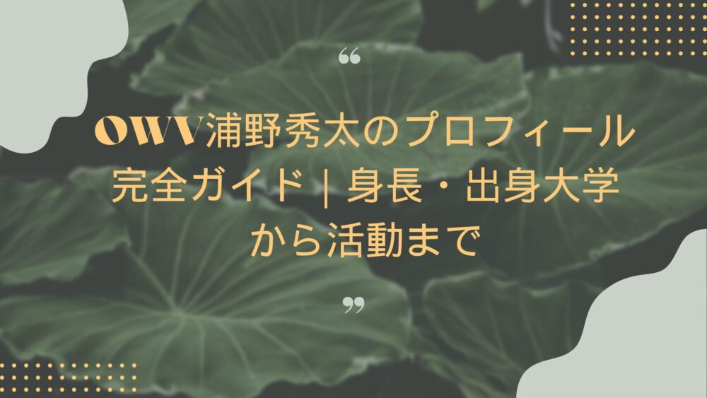OWV浦野秀太のプロフィール完全ガイド｜身長・出身大学から活動まで