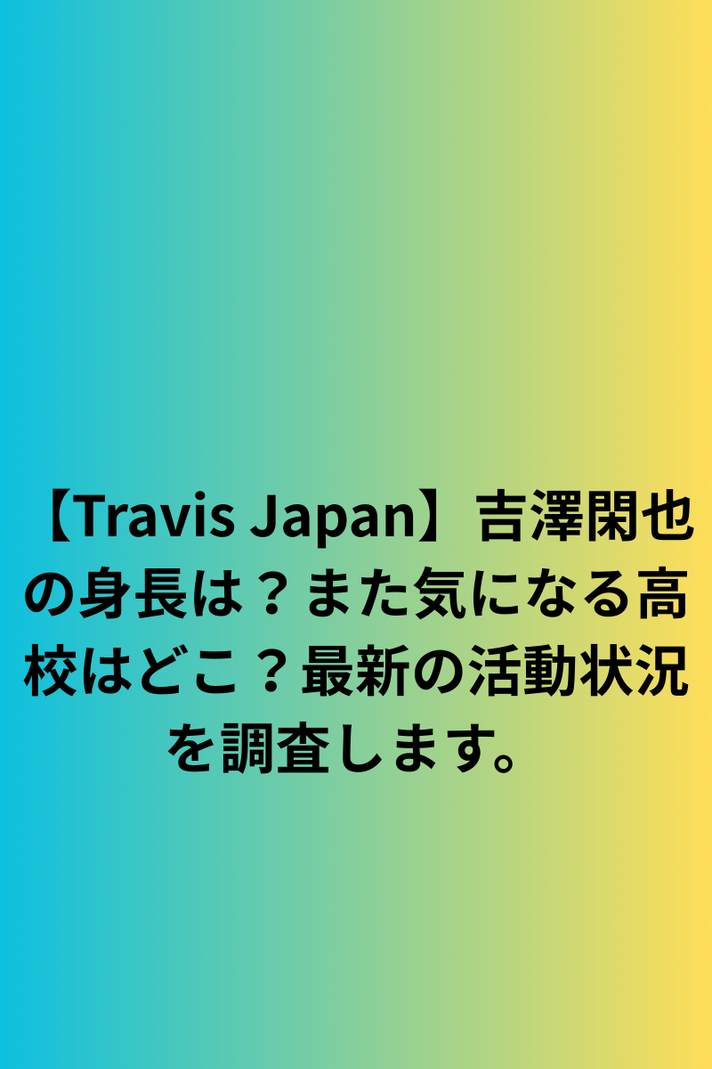 【Travis Japan】吉澤閑也の身長は？また気になる高校はどこ？最新の活動状況を調査します。
