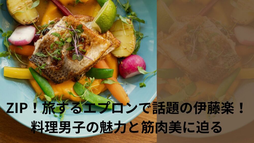 ZIP！旅するエプロンで話題の伊藤楽！料理男子の魅力と筋肉美に迫る