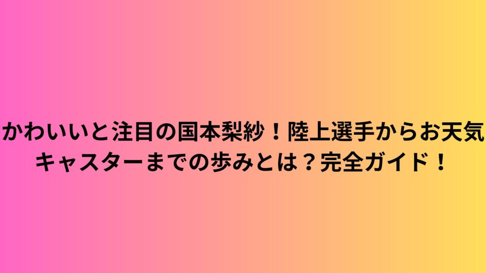かわいいと注目の国本梨紗！陸上選手からお天気キャスターまでの歩みとは？完全ガイド！