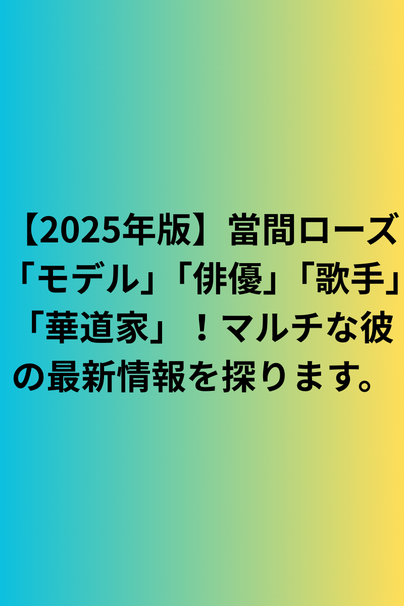 【2025年版】當間ローズ「モデル」「俳優」「歌手」「華道家」！マルチな彼の最新情報！